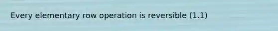 Every elementary row operation is reversible (1.1)