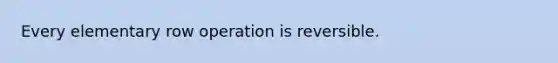 Every elementary row operation is reversible.