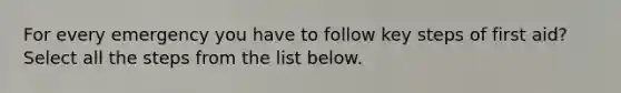 For every emergency you have to follow key steps of first aid? Select all the steps from the list below.