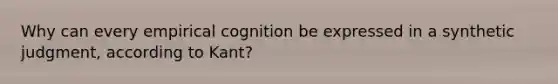 Why can every empirical cognition be expressed in a synthetic judgment, according to Kant?