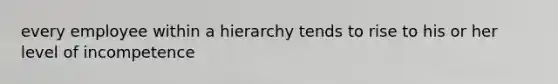 every employee within a hierarchy tends to rise to his or her level of incompetence