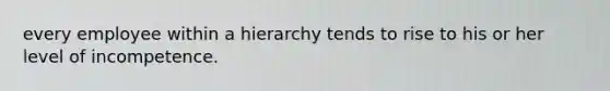 every employee within a hierarchy tends to rise to his or her level of incompetence.