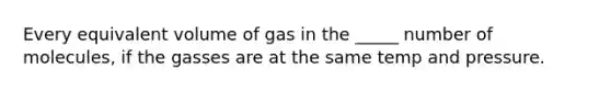 Every equivalent volume of gas in the _____ number of molecules, if the gasses are at the same temp and pressure.