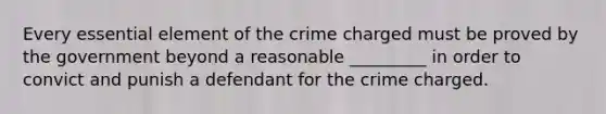 Every essential element of the crime charged must be proved by the government beyond a reasonable _________ in order to convict and punish a defendant for the crime charged.