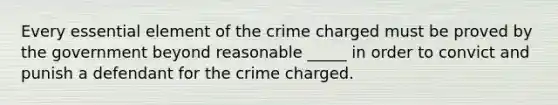 Every essential element of the crime charged must be proved by the government beyond reasonable _____ in order to convict and punish a defendant for the crime charged.