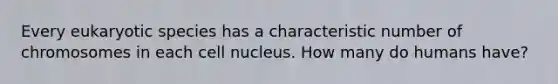 Every eukaryotic species has a characteristic number of chromosomes in each cell nucleus. How many do humans have?