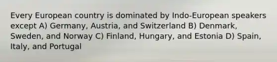 Every European country is dominated by Indo-European speakers except A) Germany, Austria, and Switzerland B) Denmark, Sweden, and Norway C) Finland, Hungary, and Estonia D) Spain, Italy, and Portugal