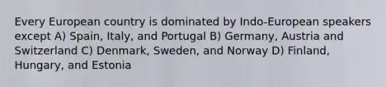 Every European country is dominated by Indo-European speakers except A) Spain, Italy, and Portugal B) Germany, Austria and Switzerland C) Denmark, Sweden, and Norway D) Finland, Hungary, and Estonia