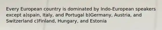 Every European country is dominated by Indo-European speakers except a)spain, Italy, and Portugal b)Germany, Austria, and Switzerland c)Finland, Hungary, and Estonia