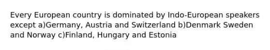 Every European country is dominated by Indo-European speakers except a)Germany, Austria and Switzerland b)Denmark Sweden and Norway c)Finland, Hungary and Estonia