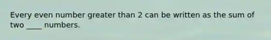 Every even number greater than 2 can be written as the sum of two ____ numbers.