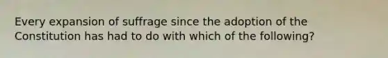 Every expansion of suffrage since the adoption of the Constitution has had to do with which of the following?