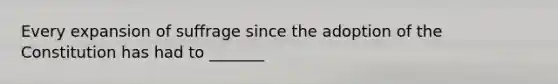 Every expansion of suffrage since the adoption of the Constitution has had to _______