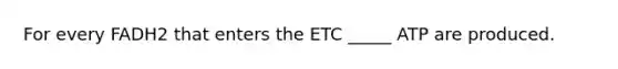 For every FADH2 that enters the ETC _____ ATP are produced.