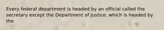 Every federal department is headed by an official called the secretary except the Department of Justice, which is headed by the