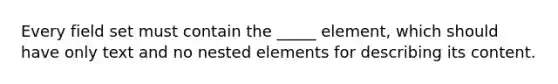 Every field set must contain the _____ element, which should have only text and no nested elements for describing its content.​