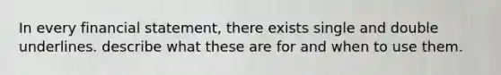 In every financial statement, there exists single and double underlines. describe what these are for and when to use them.