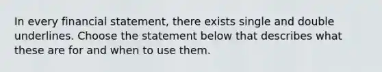 In every financial statement, there exists single and double underlines. Choose the statement below that describes what these are for and when to use them.