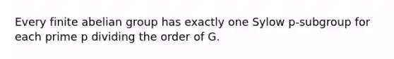 Every finite abelian group has exactly one Sylow p-subgroup for each prime p dividing the order of G.