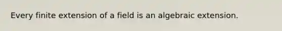 Every finite extension of a field is an algebraic extension.