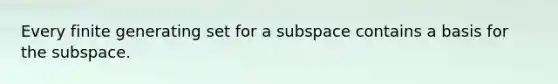 Every finite generating set for a subspace contains a basis for the subspace.