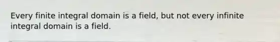 Every finite integral domain is a field, but not every infinite integral domain is a field.