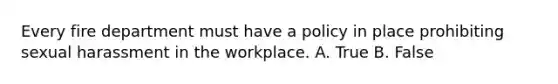 Every fire department must have a policy in place prohibiting sexual harassment in the workplace. A. True B. False