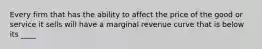 Every firm that has the ability to affect the price of the good or service it sells will have a marginal revenue curve that is below its ____