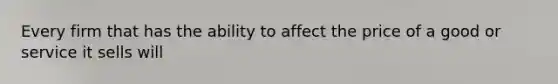 Every firm that has the ability to affect the price of a good or service it sells will