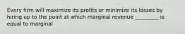 Every firm will maximize its profits or minimize its losses by hiring up to the point at which marginal revenue _________ is equal to marginal