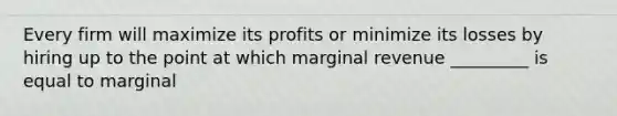 Every firm will maximize its profits or minimize its losses by hiring up to the point at which marginal revenue _________ is equal to marginal