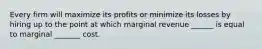 Every firm will maximize its profits or minimize its losses by hiring up to the point at which marginal revenue ______ is equal to marginal _______ cost.