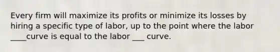 Every firm will maximize its profits or minimize its losses by hiring a specific type of labor, up to the point where the labor ____curve is equal to the labor ___ curve.