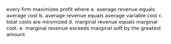 every firm maximizes profit where a. average revenue equals average cost b. average revenue equals average variable cost c. total costs are minimized d. marginal revenue equals marginal cost. e. marginal revenue exceeds marginal soft by the greatest amount