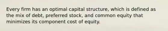 Every firm has an optimal capital structure, which is defined as the mix of debt, preferred stock, and common equity that minimizes its component cost of equity.