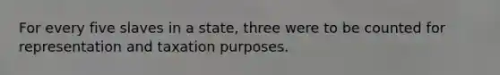 For every five slaves in a state, three were to be counted for representation and taxation purposes.