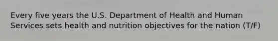 Every five years the U.S. Department of Health and Human Services sets health and nutrition objectives for the nation (T/F)