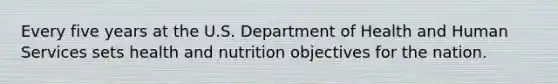 Every five years at the U.S. Department of Health and Human Services sets health and nutrition objectives for the nation.