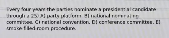 Every four years the parties nominate a presidential candidate through a 25) A) party platform. B) national nominating committee. C) national convention. D) conference committee. E) smoke-filled-room procedure.