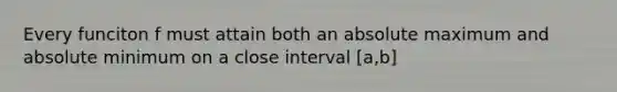 Every funciton f must attain both an absolute maximum and absolute minimum on a close interval [a,b]