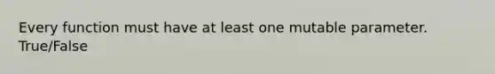 Every function must have at least one mutable parameter. True/False