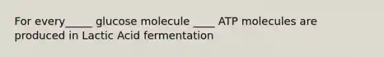 For every_____ glucose molecule ____ ATP molecules are produced in Lactic Acid fermentation