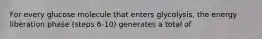 For every glucose molecule that enters glycolysis, the energy liberation phase (steps 6-10) generates a total of