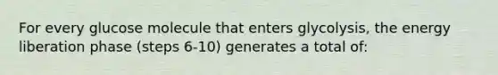 For every glucose molecule that enters glycolysis, the energy liberation phase (steps 6-10) generates a total of: