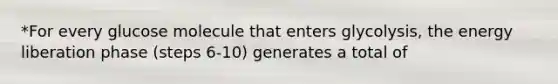 *For every glucose molecule that enters glycolysis, the energy liberation phase (steps 6-10) generates a total of