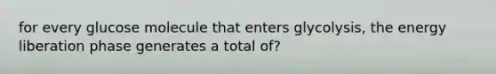 for every glucose molecule that enters glycolysis, the energy liberation phase generates a total of?