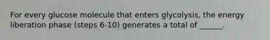 For every glucose molecule that enters glycolysis, the energy liberation phase (steps 6-10) generates a total of ______.