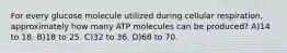 For every glucose molecule utilized during cellular respiration, approximately how many ATP molecules can be produced? A)14 to 18. B)18 to 25. C)32 to 36. D)68 to 70.