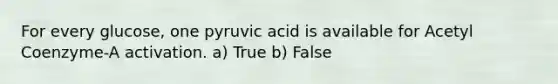 For every glucose, one pyruvic acid is available for Acetyl Coenzyme-A activation. a) True b) False