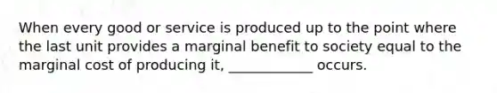 When every good or service is produced up to the point where the last unit provides a marginal benefit to society equal to the marginal cost of producing it, ____________ occurs.